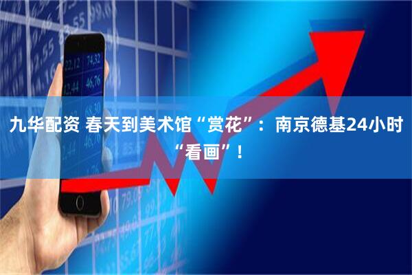 九华配资 春天到美术馆“赏花”：南京德基24小时“看画”！