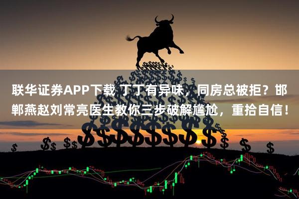 联华证券APP下载 丁丁有异味，同房总被拒？邯郸燕赵刘常亮医生教你三步破解尴尬，重拾自信！