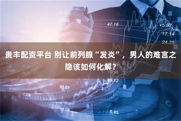 贵丰配资平台 别让前列腺“发炎”，男人的难言之隐该如何化解？