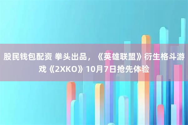 股民钱包配资 拳头出品，《英雄联盟》衍生格斗游戏《2XKO》10月7日抢先体验
