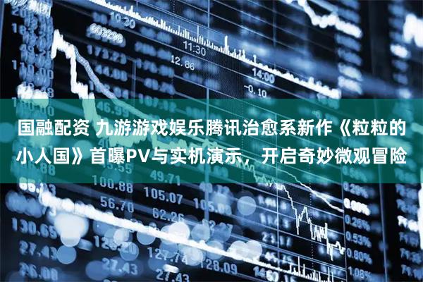 国融配资 九游游戏娱乐腾讯治愈系新作《粒粒的小人国》首曝PV与实机演示，开启奇妙微观冒险