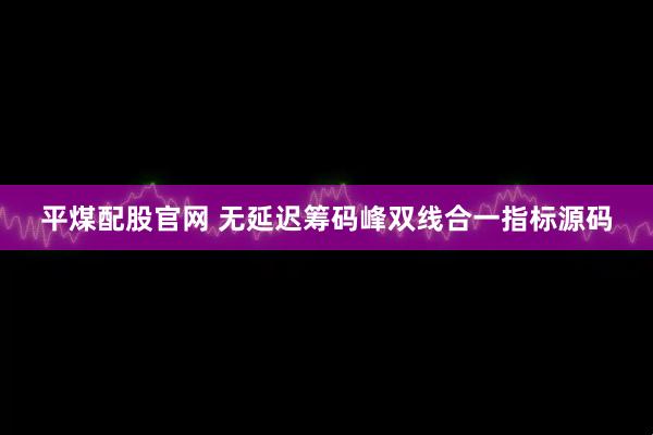 平煤配股官网 无延迟筹码峰双线合一指标源码