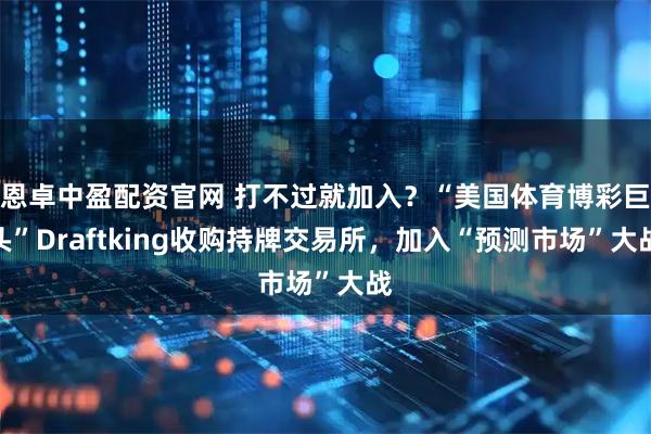 恩卓中盈配资官网 打不过就加入？“美国体育博彩巨头”Draftking收购持牌交易所，加入“预测市场”大战