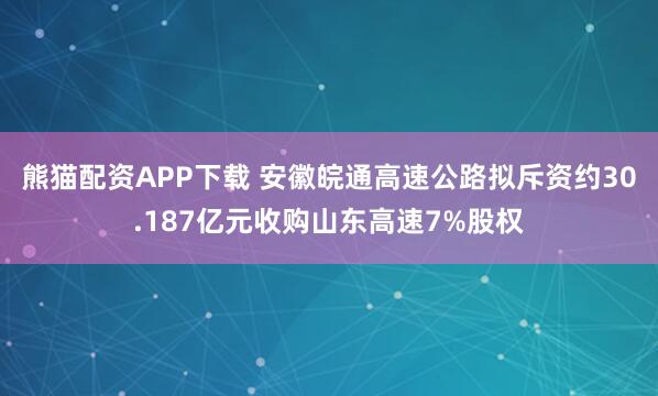 熊猫配资APP下载 安徽皖通高速公路拟斥资约30.187亿元收购山东高速7%股权