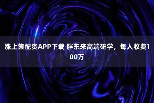 涨上策配资APP下载 胖东来高端研学，每人收费100万