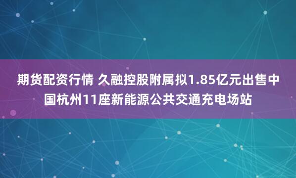 期货配资行情 久融控股附属拟1.85亿元出售中国杭州11座新能源公共交通充电场站