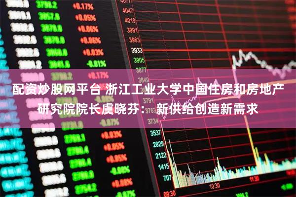 配资炒股网平台 浙江工业大学中国住房和房地产研究院院长虞晓芬： 新供给创造新需求