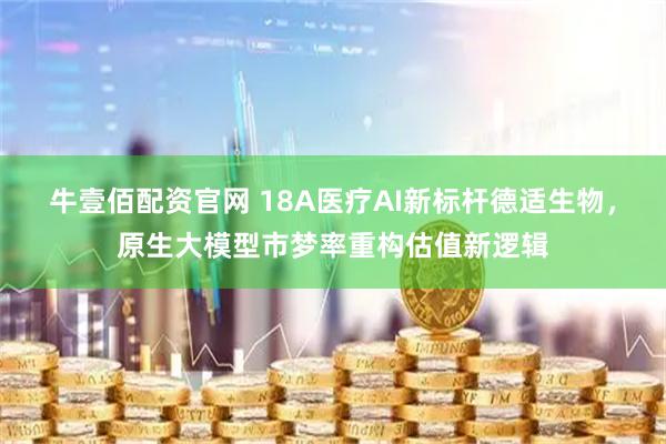 牛壹佰配资官网 18A医疗AI新标杆德适生物，原生大模型市梦率重构估值新逻辑