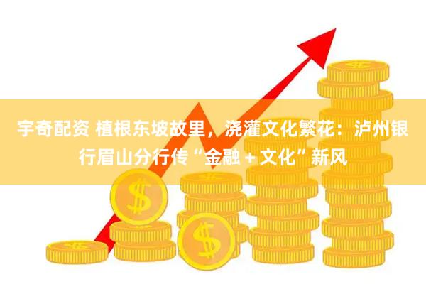 宇奇配资 植根东坡故里，浇灌文化繁花：泸州银行眉山分行传“金融＋文化”新风