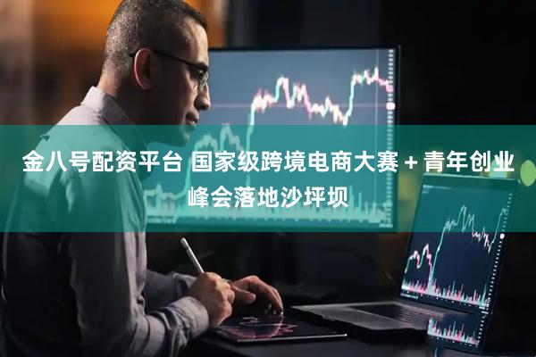 金八号配资平台 国家级跨境电商大赛＋青年创业峰会落地沙坪坝