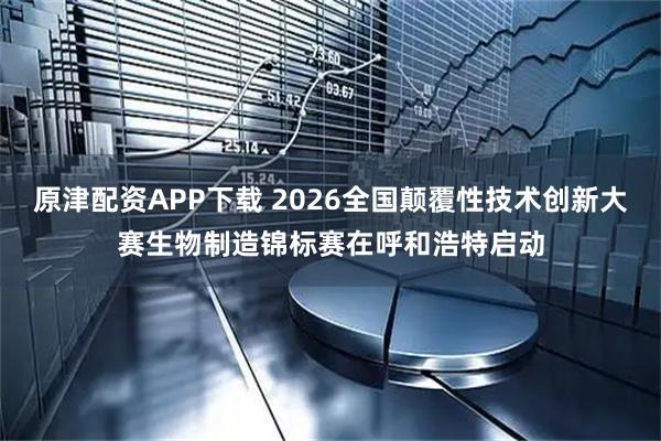 原津配资APP下载 2026全国颠覆性技术创新大赛生物制造锦标赛在呼和浩特启动