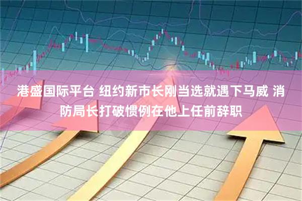 港盛国际平台 纽约新市长刚当选就遇下马威 消防局长打破惯例在他上任前辞职