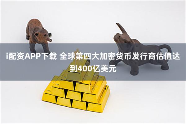 i配资APP下载 全球第四大加密货币发行商估值达到400亿美元