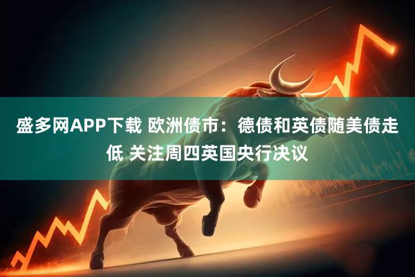 盛多网APP下载 欧洲债市：德债和英债随美债走低 关注周四英国央行决议