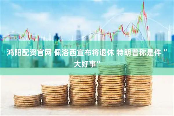 鸿阳配资官网 佩洛西宣布将退休 特朗普称是件“大好事”