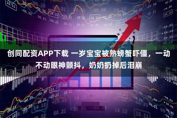 创同配资APP下载 一岁宝宝被熟螃蟹吓僵，一动不动眼神颤抖，奶奶扔掉后泪崩