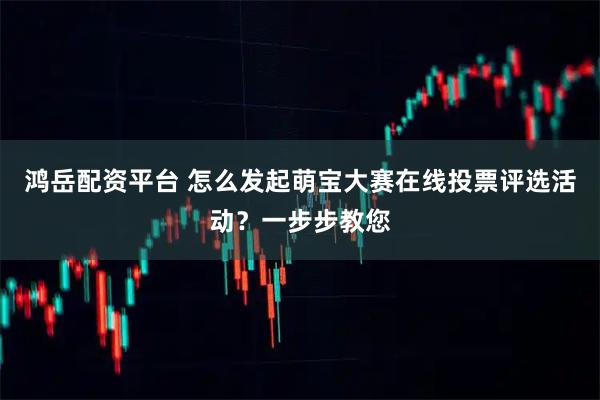 鸿岳配资平台 怎么发起萌宝大赛在线投票评选活动？一步步教您