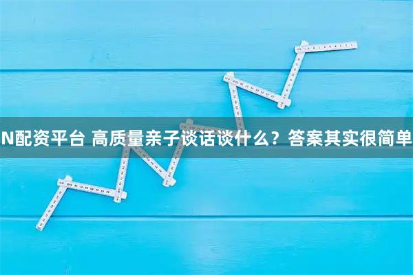 N配资平台 高质量亲子谈话谈什么？答案其实很简单