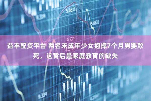 益丰配资平台 两名未成年少女抱摔7个月男婴致死，这背后是家庭教育的缺失