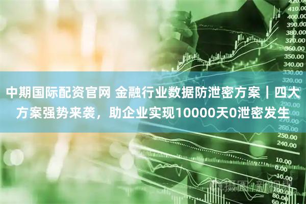 中期国际配资官网 金融行业数据防泄密方案｜四大方案强势来袭，助企业实现10000天0泄密发生