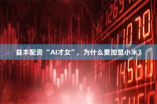 益丰配资 “AI才女”，为什么要加盟小米？