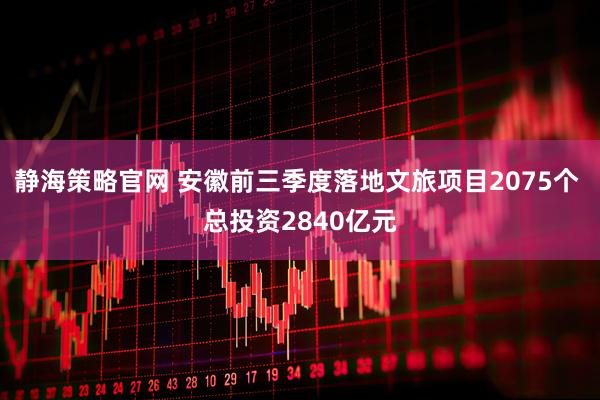 静海策略官网 安徽前三季度落地文旅项目2075个 总投资2840亿元