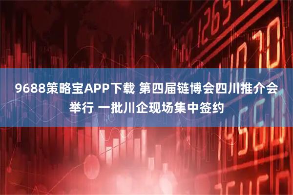 9688策略宝APP下载 第四届链博会四川推介会举行 一批川企现场集中签约
