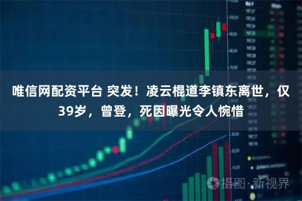 唯信网配资平台 突发！凌云棍道李镇东离世，仅39岁，曾登，死因曝光令人惋惜