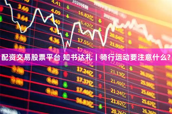 配资交易股票平台 知书达礼丨骑行运动要注意什么?
