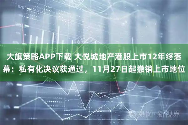 大旗策略APP下载 大悦城地产港股上市12年终落幕：私有化决议获通过，11月27日起撤销上市地位