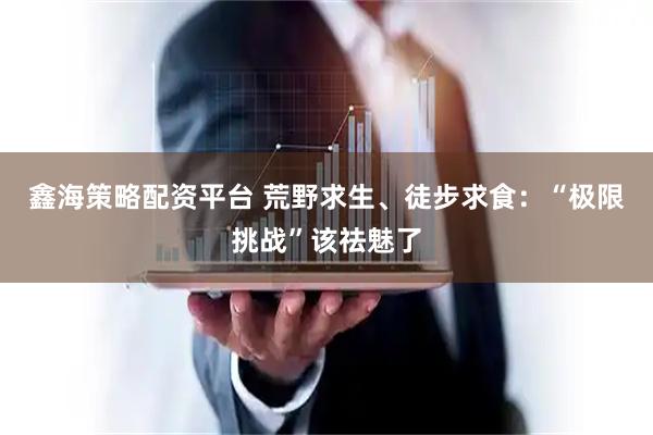 鑫海策略配资平台 荒野求生、徒步求食：“极限挑战”该祛魅了