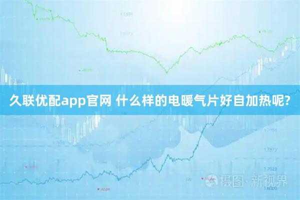 久联优配app官网 什么样的电暖气片好自加热呢?