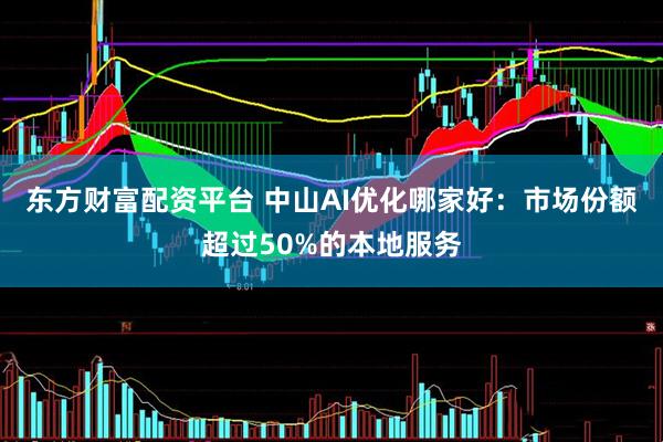 东方财富配资平台 中山AI优化哪家好：市场份额超过50%的本地服务