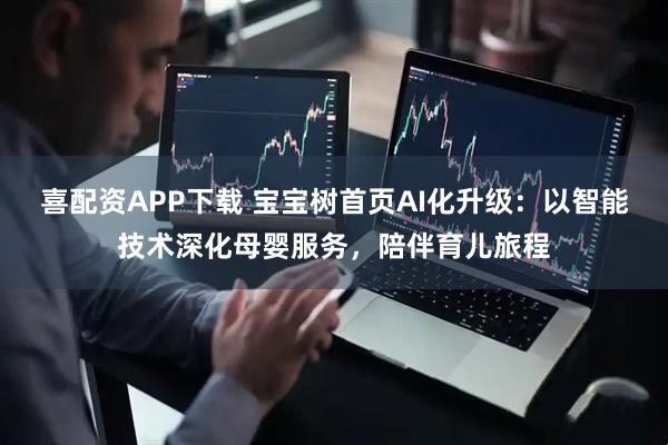 喜配资APP下载 宝宝树首页AI化升级：以智能技术深化母婴服务，陪伴育儿旅程