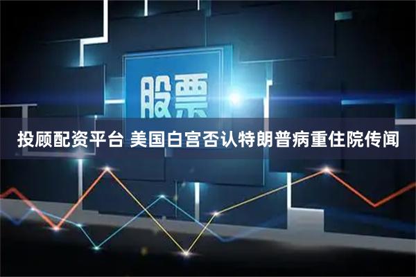 投顾配资平台 美国白宫否认特朗普病重住院传闻