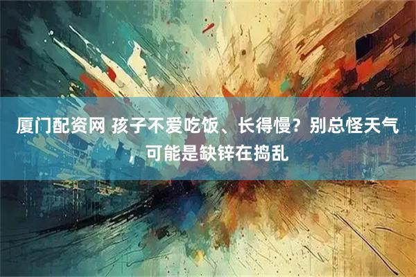 厦门配资网 孩子不爱吃饭、长得慢？别总怪天气，可能是缺锌在捣乱
