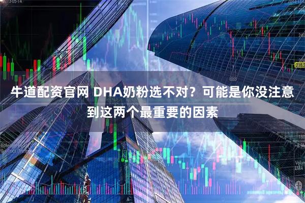 牛道配资官网 DHA奶粉选不对？可能是你没注意到这两个最重要的因素