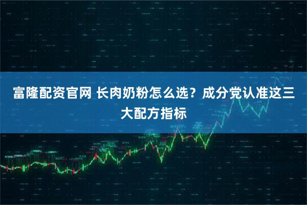 富隆配资官网 长肉奶粉怎么选？成分党认准这三大配方指标