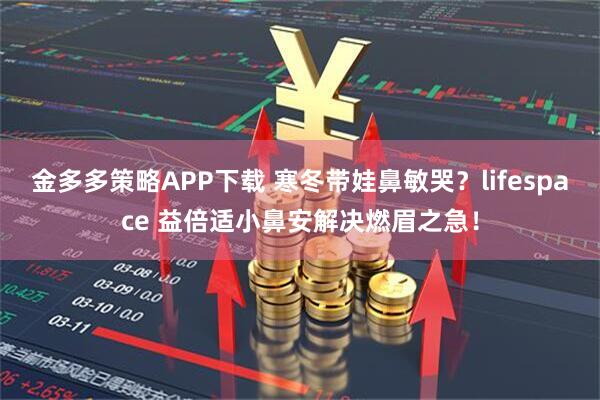 金多多策略APP下载 寒冬带娃鼻敏哭？lifespace 益倍适小鼻安解决燃眉之急！