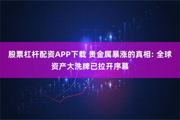 股票杠杆配资APP下载 贵金属暴涨的真相: 全球资产大洗牌已拉开序幕