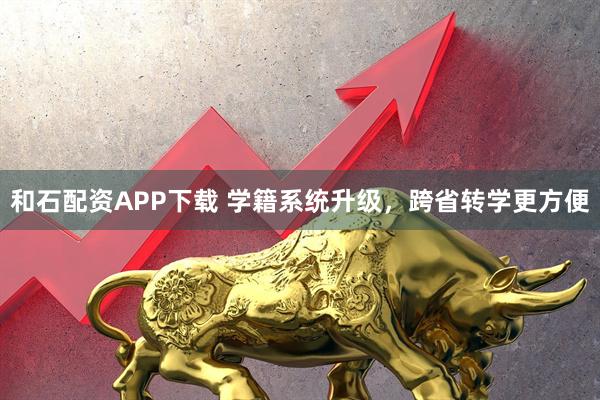 和石配资APP下载 学籍系统升级，跨省转学更方便