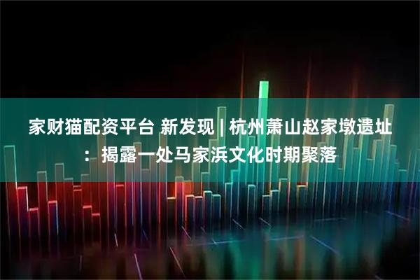 家财猫配资平台 新发现 | 杭州萧山赵家墩遗址：揭露一处马家浜文化时期聚落