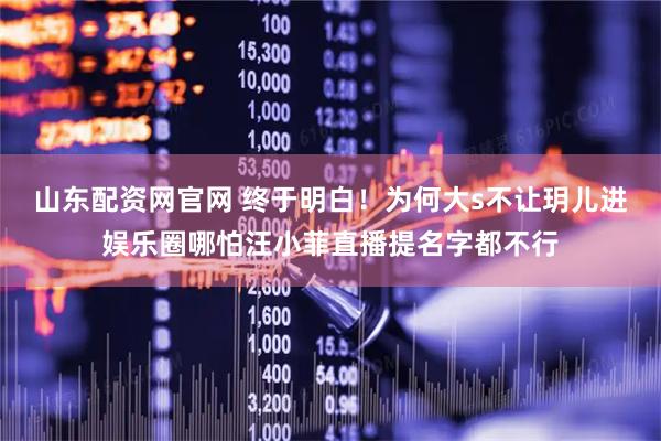 山东配资网官网 终于明白！为何大s不让玥儿进娱乐圈哪怕汪小菲直播提名字都不行