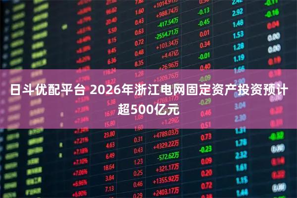 日斗优配平台 2026年浙江电网固定资产投资预计超500亿元