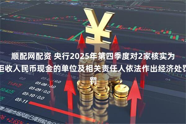 顺配网配资 央行2025年第四季度对2家核实为拒收人民币现金的单位及相关责任人依法作出经济处罚
