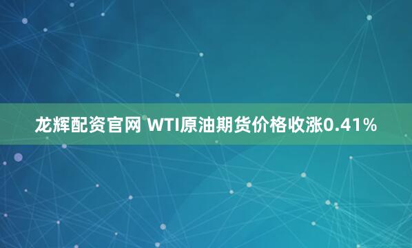 龙辉配资官网 WTI原油期货价格收涨0.41%