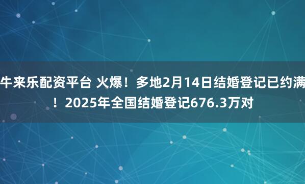 牛来乐配资平台 火爆！多地2月14日结婚登记已约满！2025年全国结婚登记676.3万对