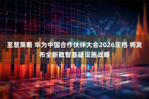 至慧策略 华为中国合作伙伴大会2026定档 将发布全新数智基础设施战略