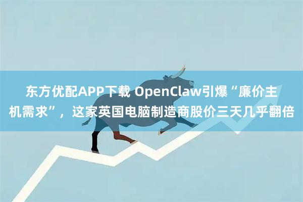 东方优配APP下载 OpenClaw引爆“廉价主机需求”，这家英国电脑制造商股价三天几乎翻倍