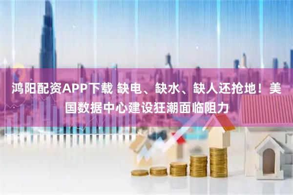 鸿阳配资APP下载 缺电、缺水、缺人还抢地！美国数据中心建设狂潮面临阻力